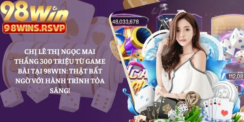 Chị Lê Thị Ngọc Mai Thắng 300 Triệu Từ Game Bài Tại 98win: Thật Bất Ngờ Với Hành Trình Tỏa Sáng!