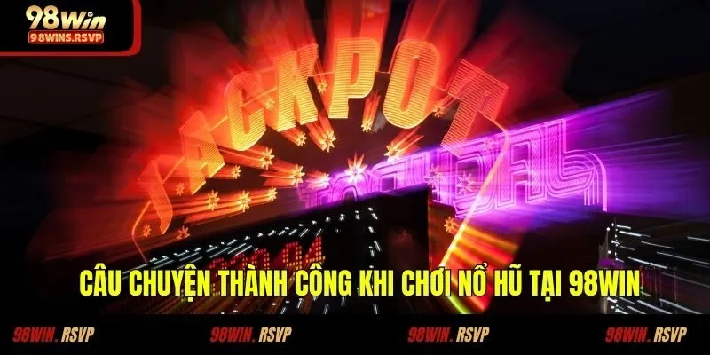 Câu Chuyện Thành Công Khi Chơi Nổ Hũ Tại 98WIN