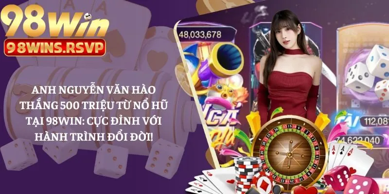 Anh Nguyễn Văn Hào Thắng 500 Triệu Từ Nổ Hũ Tại 98win: Cực Đỉnh Với Hành Trình Đổi Đời!