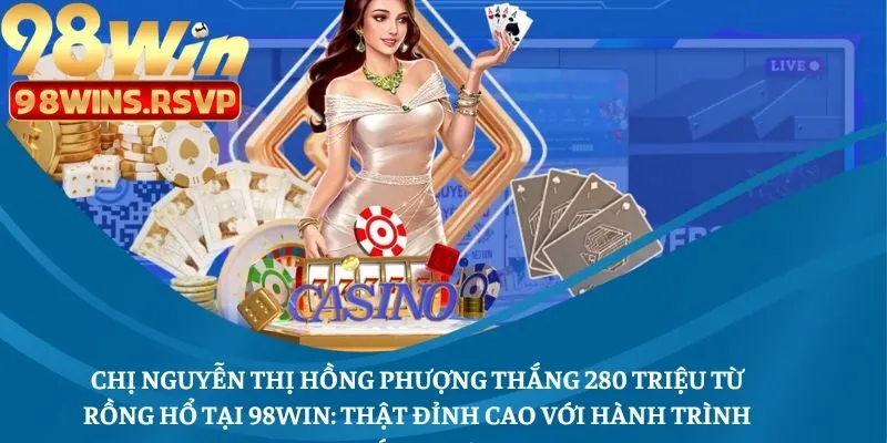 Chị Nguyễn Thị Hồng Phượng Thắng 280 Triệu Từ Rồng Hổ Tại 98win: Thật Đỉnh Cao Với Hành Trình Tái Sinh!
