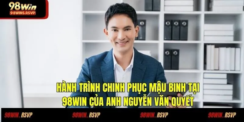 Hành trình chinh phục mậu binh tại 98WIN của anh Nguyễn Văn Quyết