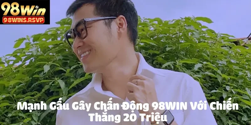 Mạnh Gấu Gây Chấn Động 98WIN Với Chiến Thắng 20 Triệu