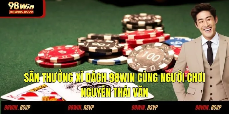 Săn Thưởng Xì Dách 98win Cùng Người Chơi Nguyễn Thái Văn