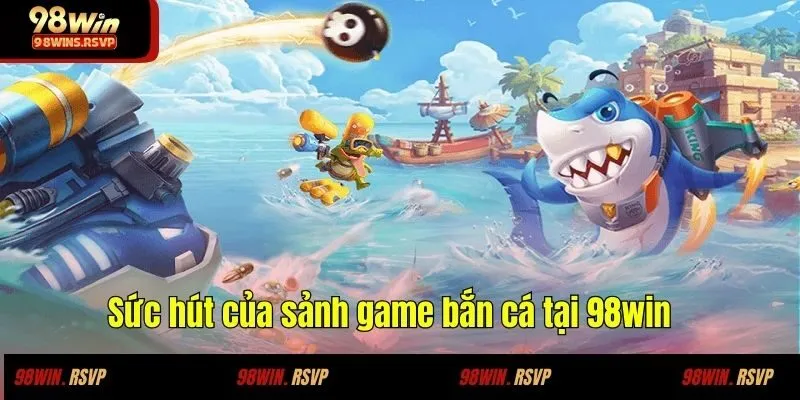 Sức hút của sảnh game bắn cá tại 98win 